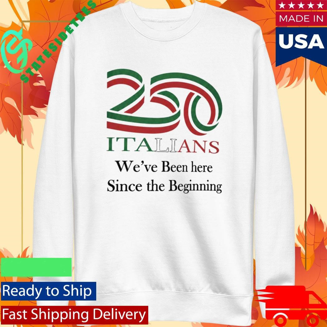 250 Italians We’ve Been Here Since The Beginning Shirt