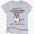 Life Would Be Boring Without Me Full Body Dog, Personalized T-Shirt, Gifts for Dog Lovers