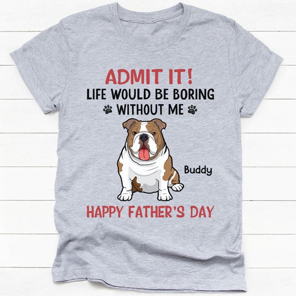 Life Would Be Boring Without Me Full Body Dog, Personalized T-Shirt, Gifts for Dog Lovers