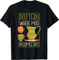 Where Mud Becomes Art, Pottery Maker and Ceramicist T-Shirt
