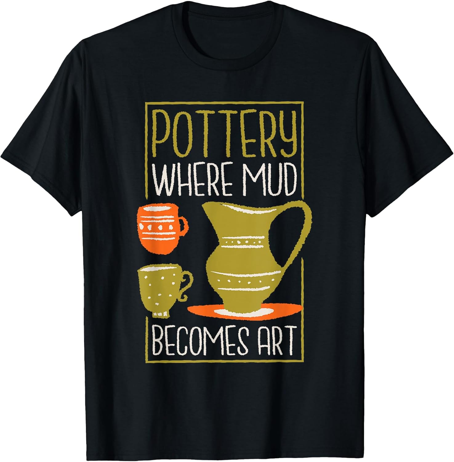 Where Mud Becomes Art, Pottery Maker and Ceramicist T-Shirt