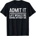 Admit It Life Would Be Boring Without Me Shirts