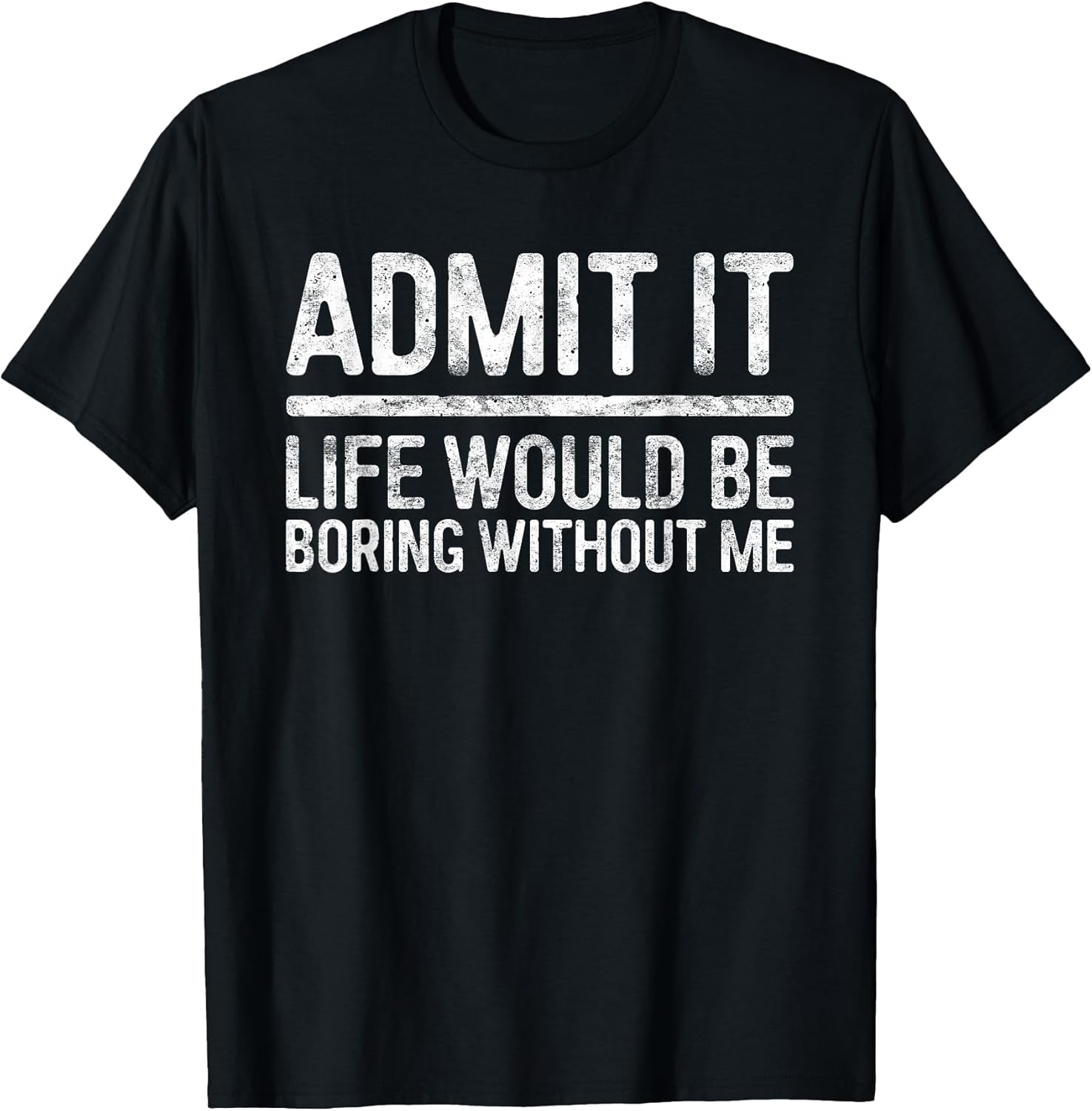 Admit It Life Would Be Boring Without Me Shirts