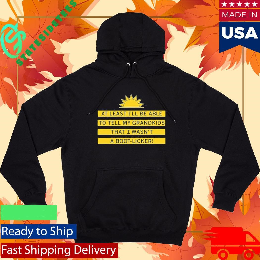 At Least I’ll Be Able To Tell My Grandkids That I Wasn’t A Boot Licker Shirt