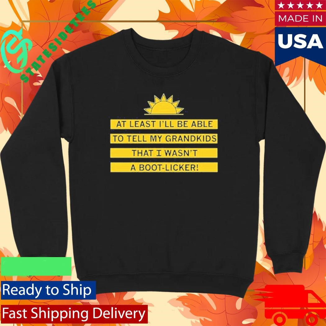 At Least I’ll Be Able To Tell My Grandkids That I Wasn’t A Boot Licker Shirt