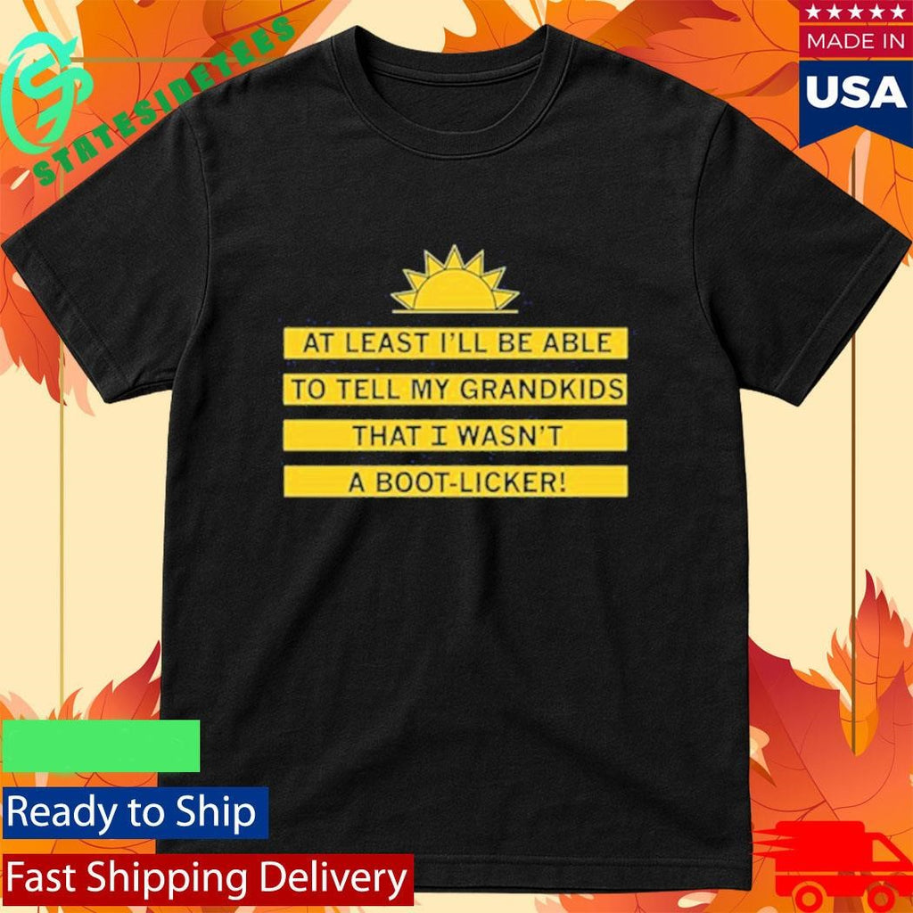 At Least I’ll Be Able To Tell My Grandkids That I Wasn’t A Boot Licker Shirt