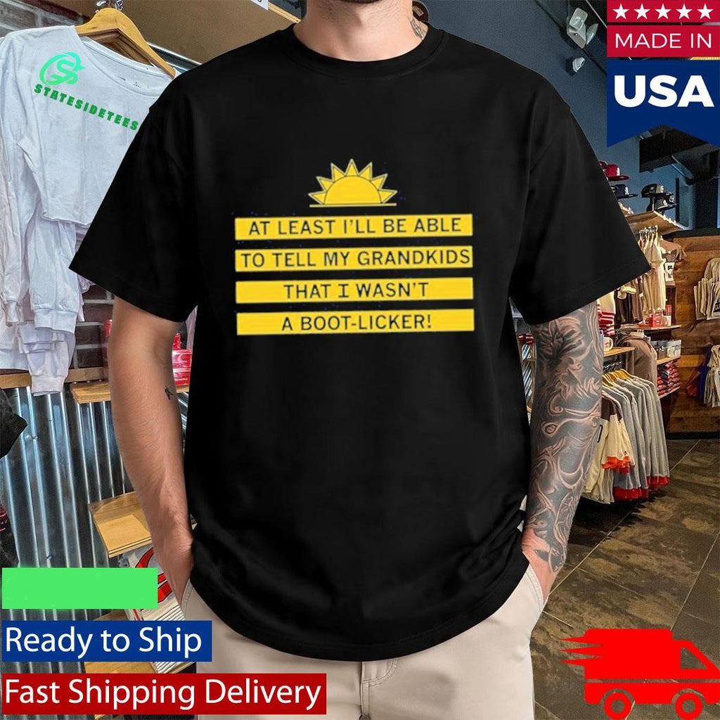 At Least I’ll Be Able To Tell My Grandkids That I Wasn’t A Boot Licker Shirt