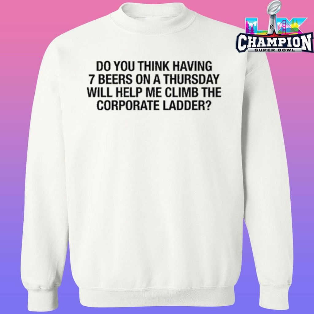 Do You Think Having 7 Beers On A Thursday Will Help Me Climb The Corporate Ladder Shirt