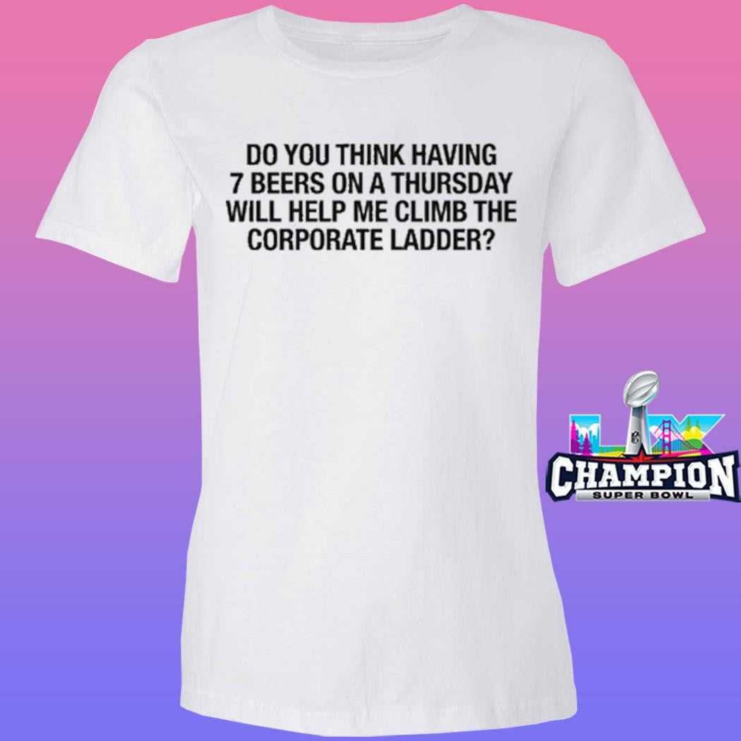 Do You Think Having 7 Beers On A Thursday Will Help Me Climb The Corporate Ladder Shirt