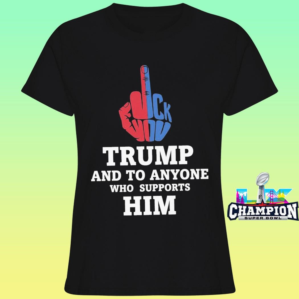 Fuck Trump And To Anyone Who Supports Him Shirt