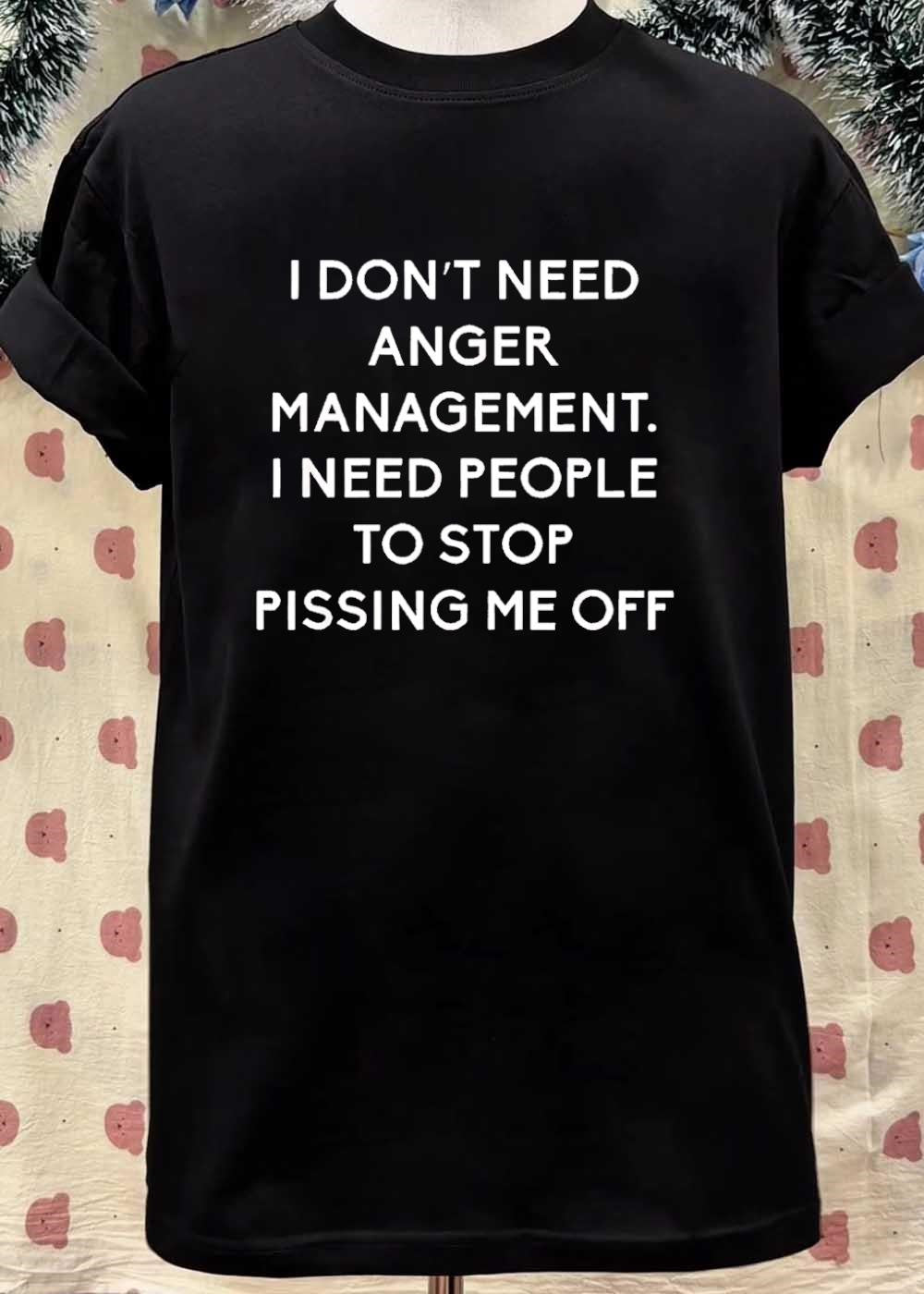 Funny Sarcastic Quote Apparel I Don’t Need Anger Management People Stop Pissing Me Off shirt