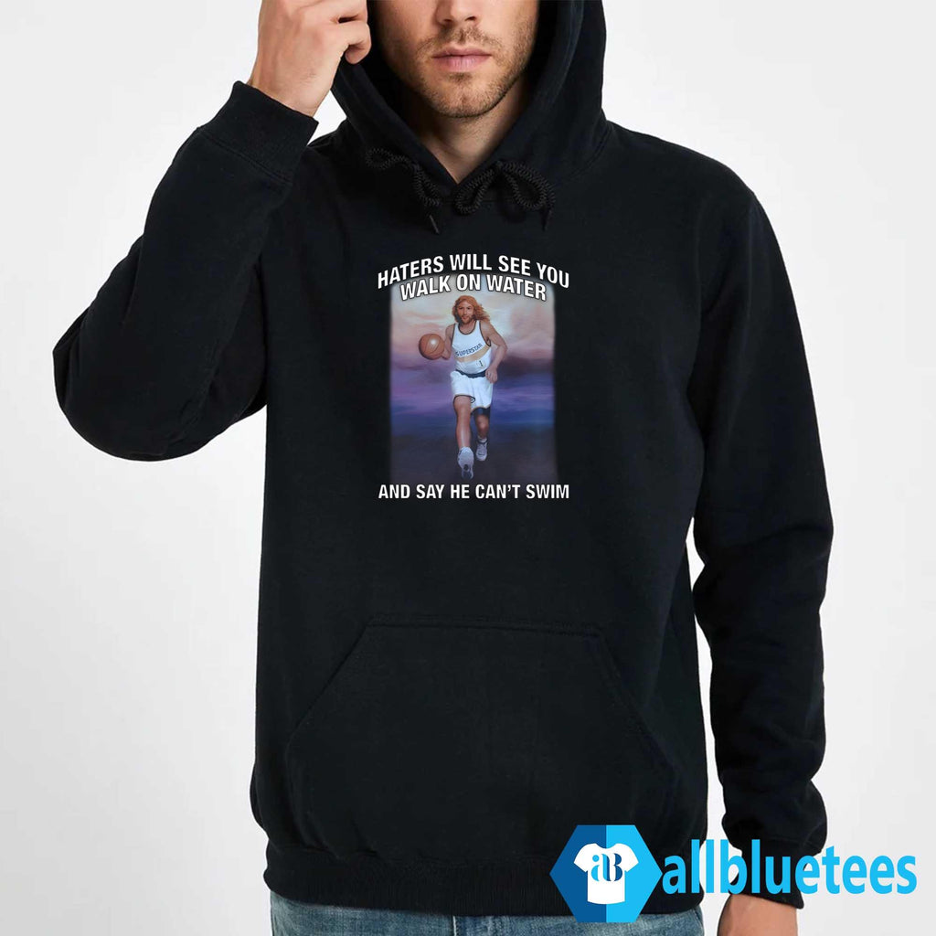 Haters Will See You Walk On Water And Say He Can’t Swim Shirt