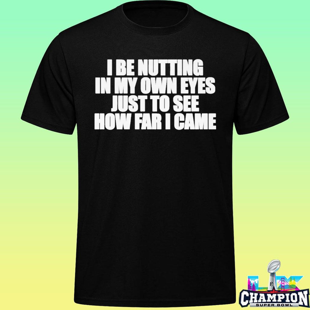 I Be Nutting In My Own Eyes Just To See How Far I Came Shirt