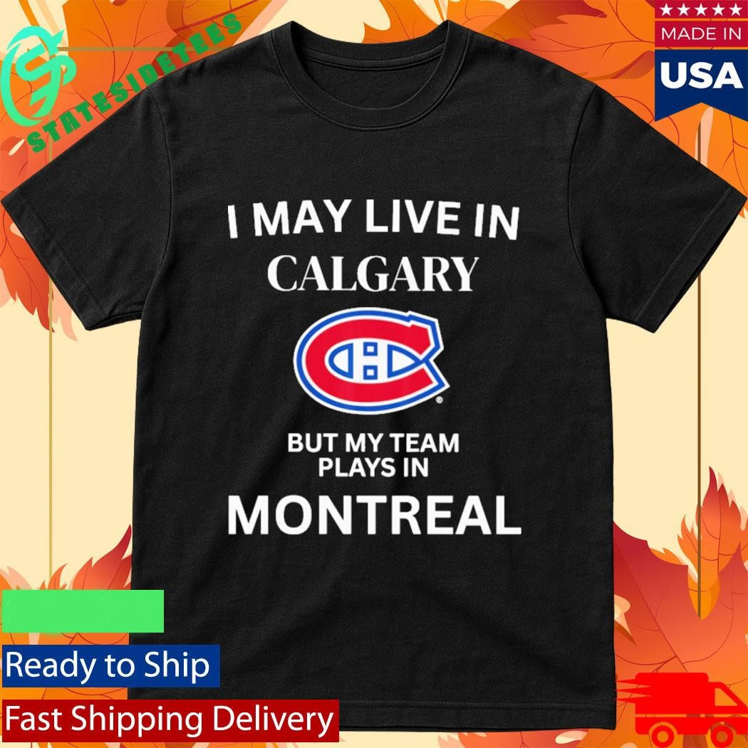 I May Live In Calgary But My Team Plays In Montreal Canadiens Shirt