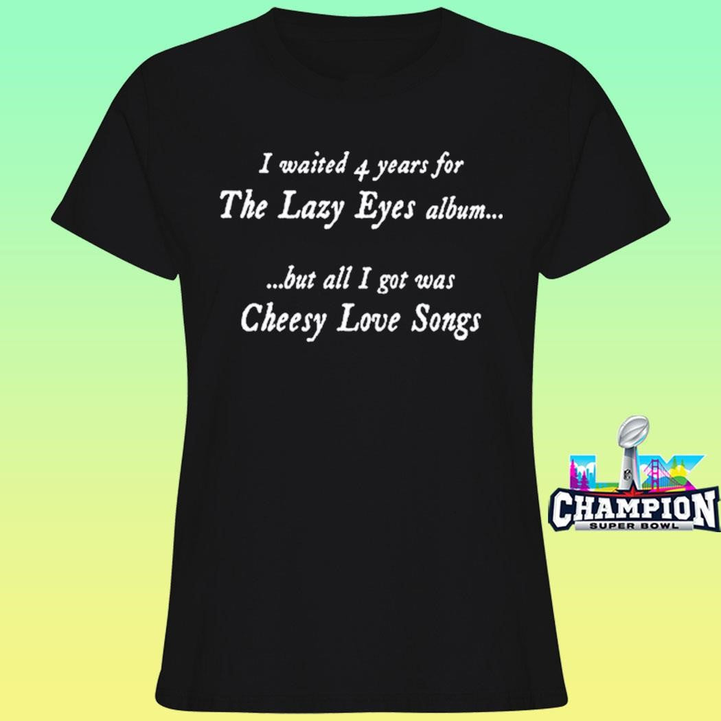 I Waited 4 Years For The Lazy Eyes Album But All I Got Was Cheesy Love Songs Shirt
