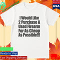 I Would Like 2 Purchase A Used Firearm For As Cheap As Possible Shirt
