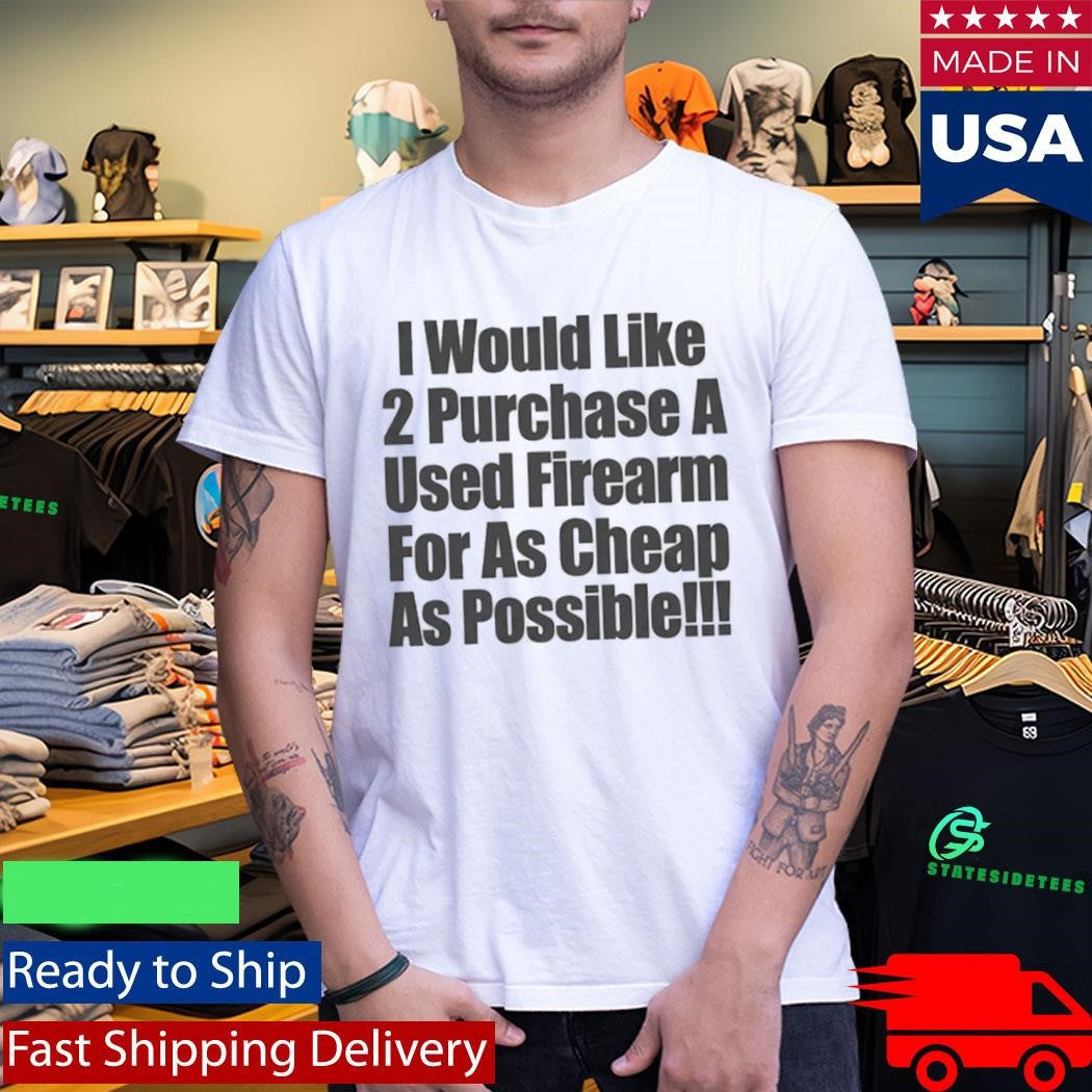 I Would Like 2 Purchase A Used Firearm For As Cheap As Possible Shirt