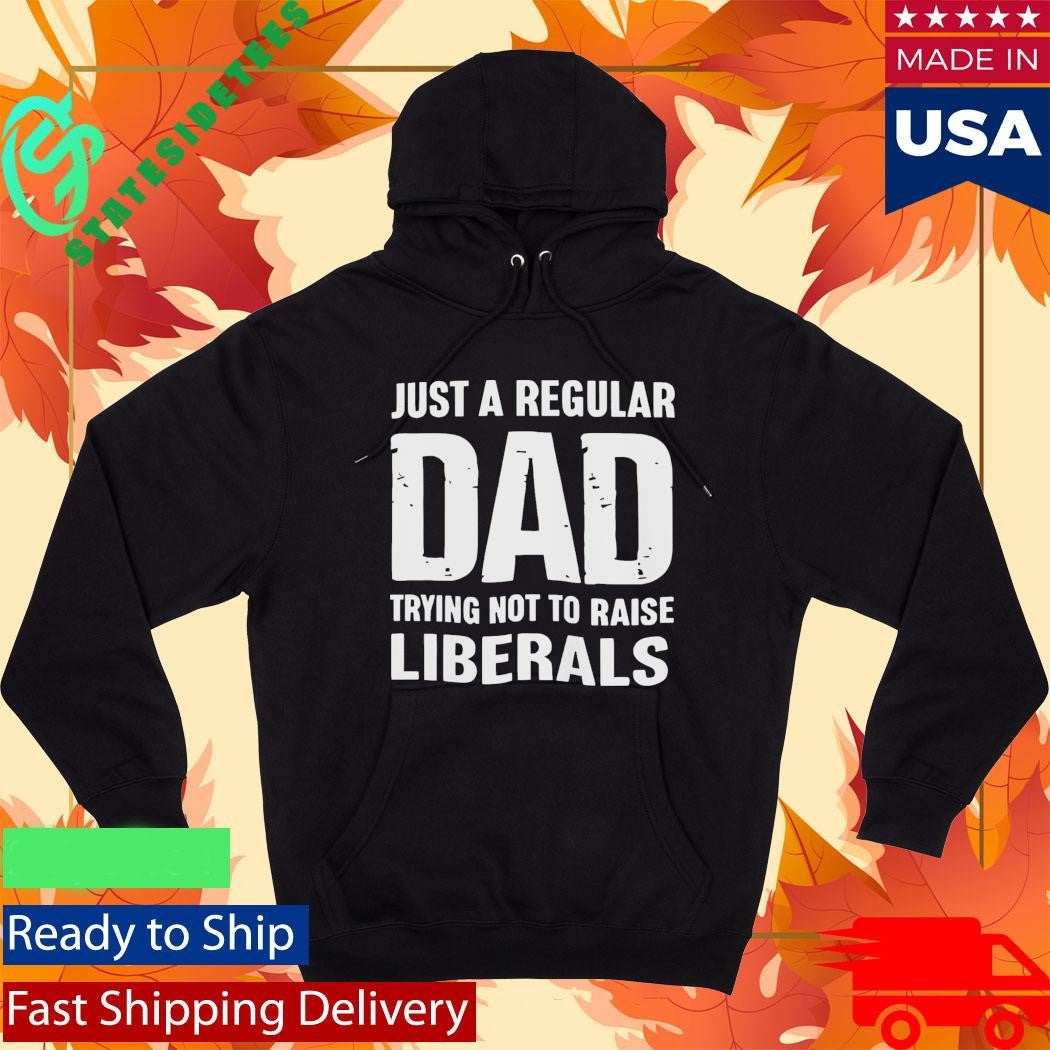 Just A Proud Dad That Didn’t Raise Liberals Shirt