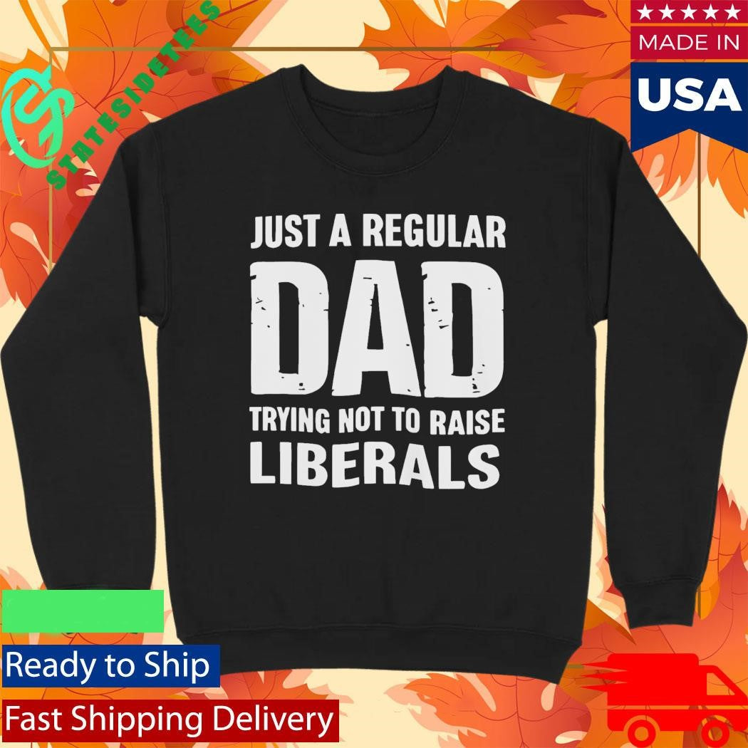 Just A Proud Dad That Didn’t Raise Liberals Shirt
