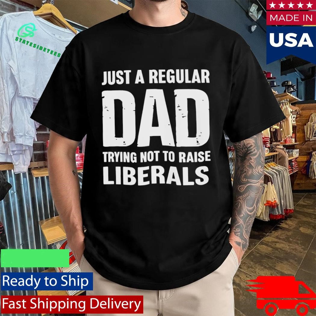 Just A Proud Dad That Didn’t Raise Liberals Shirt
