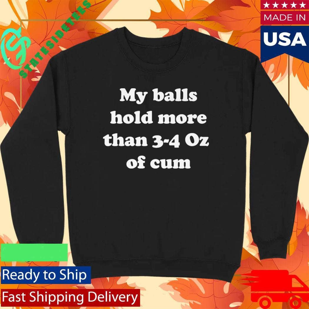 My Balls Hold More Than 3-4 Oz Of Cum Shirt