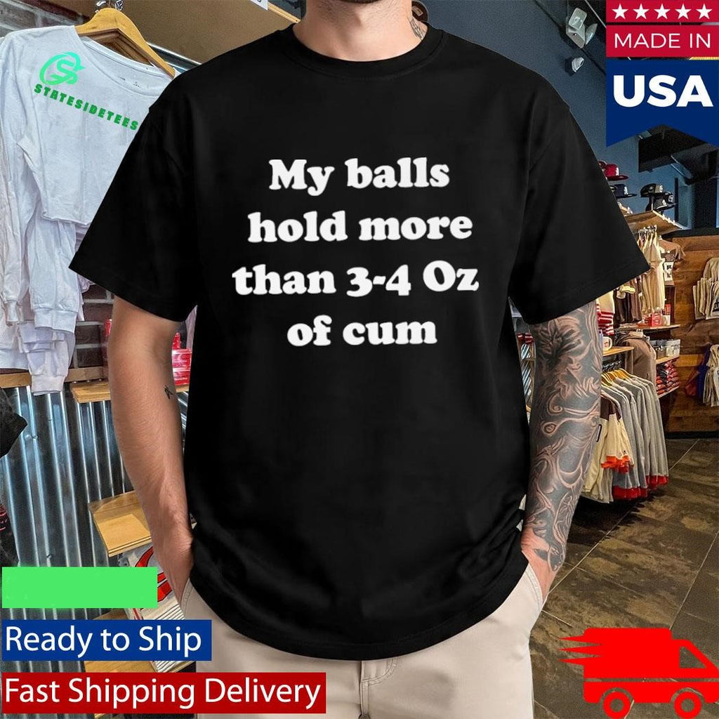 My Balls Hold More Than 3-4 Oz Of Cum Shirt