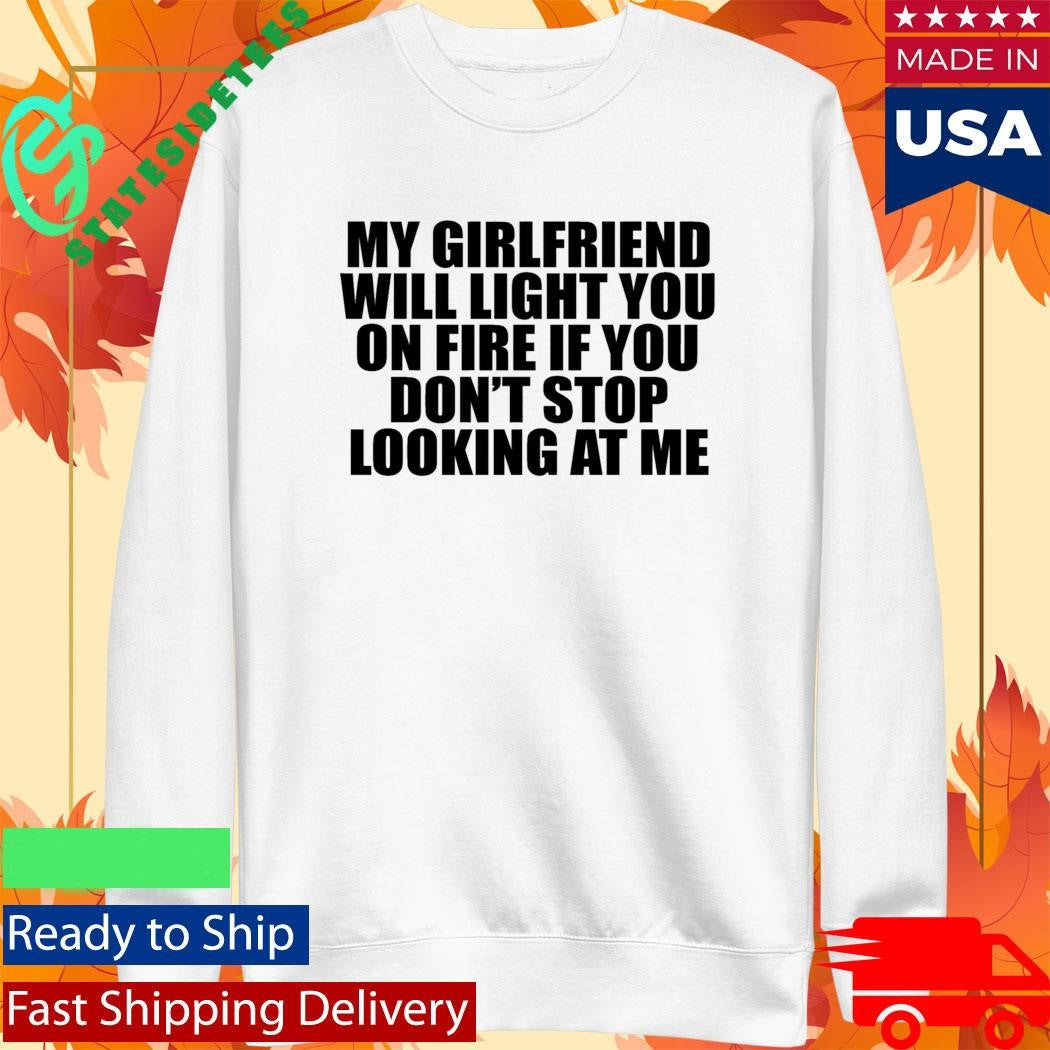 My Girlfriend Will Light You On Fire If You Don’t Stop Looking At Me Shirt