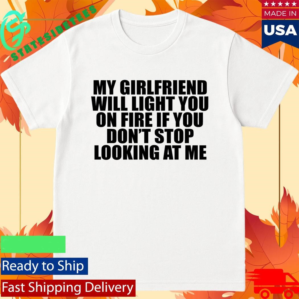 My Girlfriend Will Light You On Fire If You Don’t Stop Looking At Me Shirt