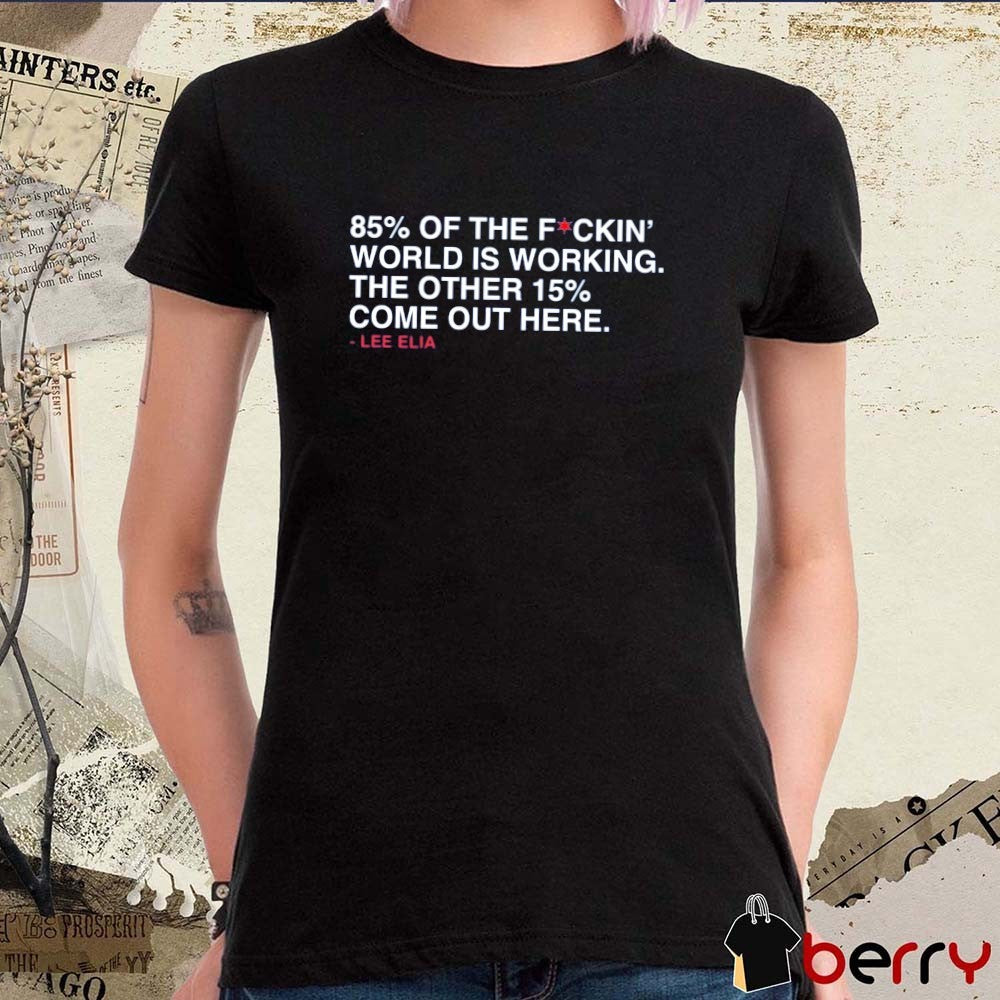 85% Of The Fockin’ World Is Working. The Other 15% Come Out Here. – Lee Elia t-shirt