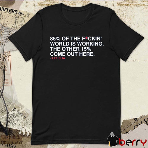 85% Of The Fockin’ World Is Working. The Other 15% Come Out Here. – Lee Elia t-shirt