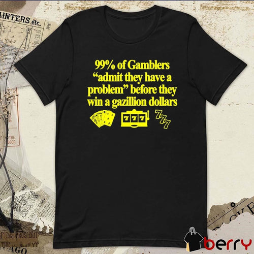 99% Of Gamblers Admit They Have A Problem Before They Win A Gazillion Dollars t-shirt