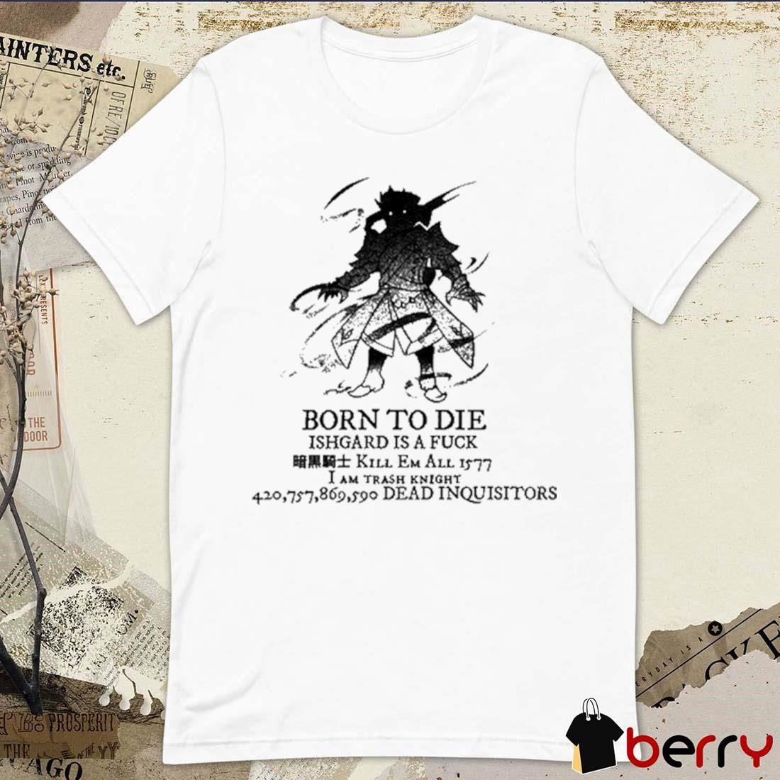 Born To Die Ishgard Is A Fuck Kill Em All 1577 I Am Trash Knight t-shirt