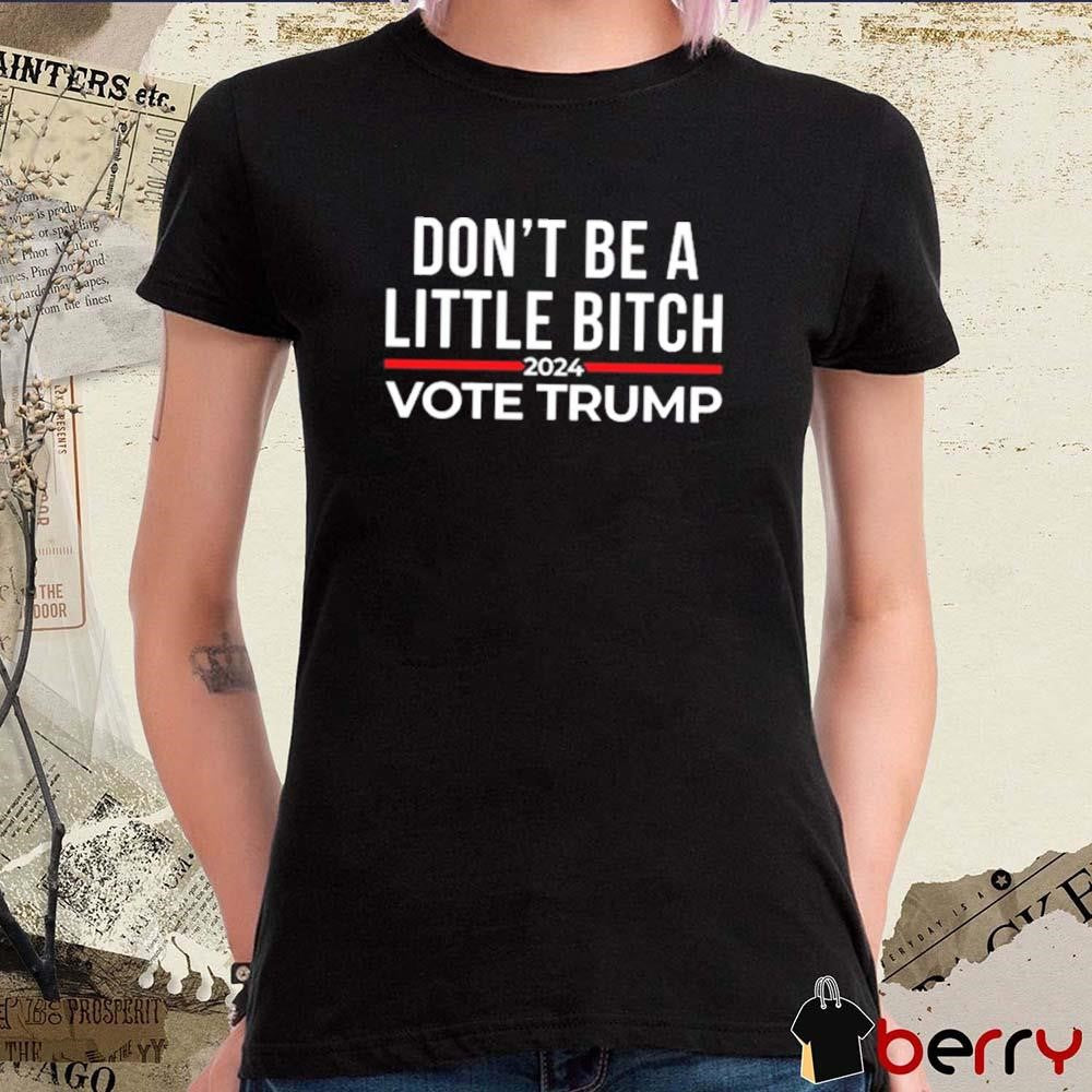 Don’t Be A Little Bitch 2024 Vote Donald Trump t-shirt