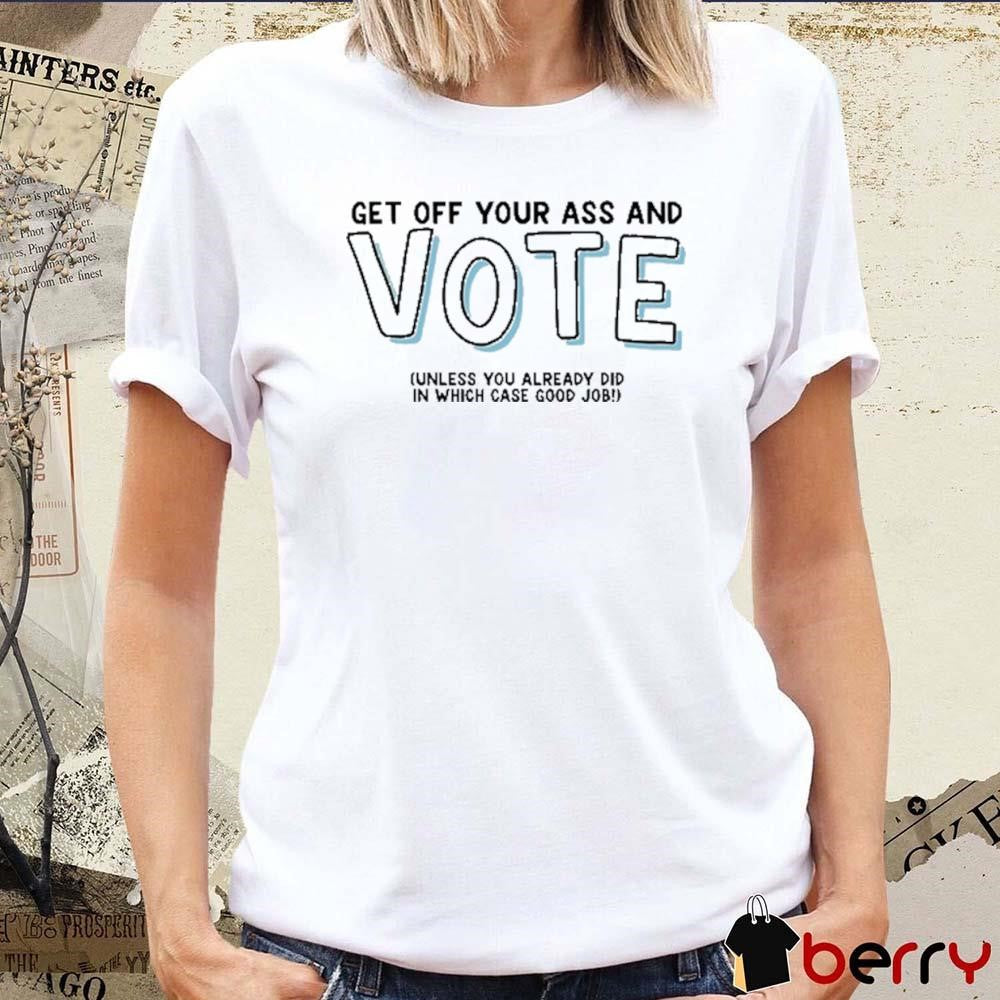 Get Off Your Ass And Vote Unless You Already Did In Which Case Good Job t-shirt