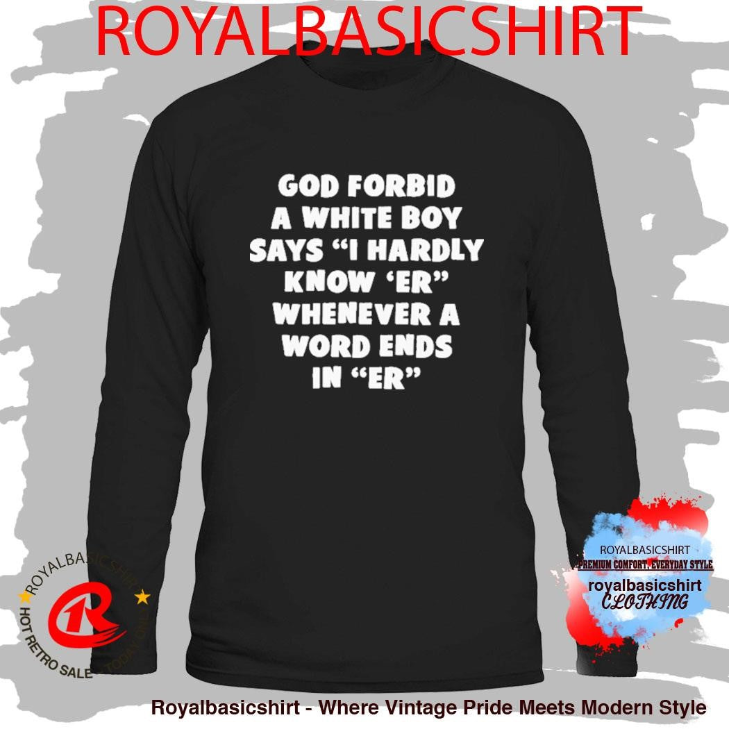 God Forbid A White Boy Says I Hardly Know Er Whenever A Word Ends In Er I Hardly Know Her Shirt