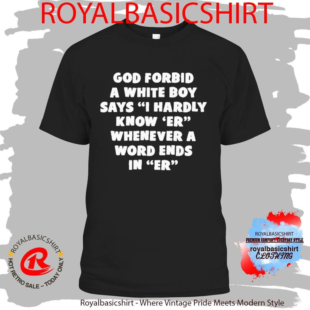 God Forbid A White Boy Says I Hardly Know Er Whenever A Word Ends In Er I Hardly Know Her Shirt