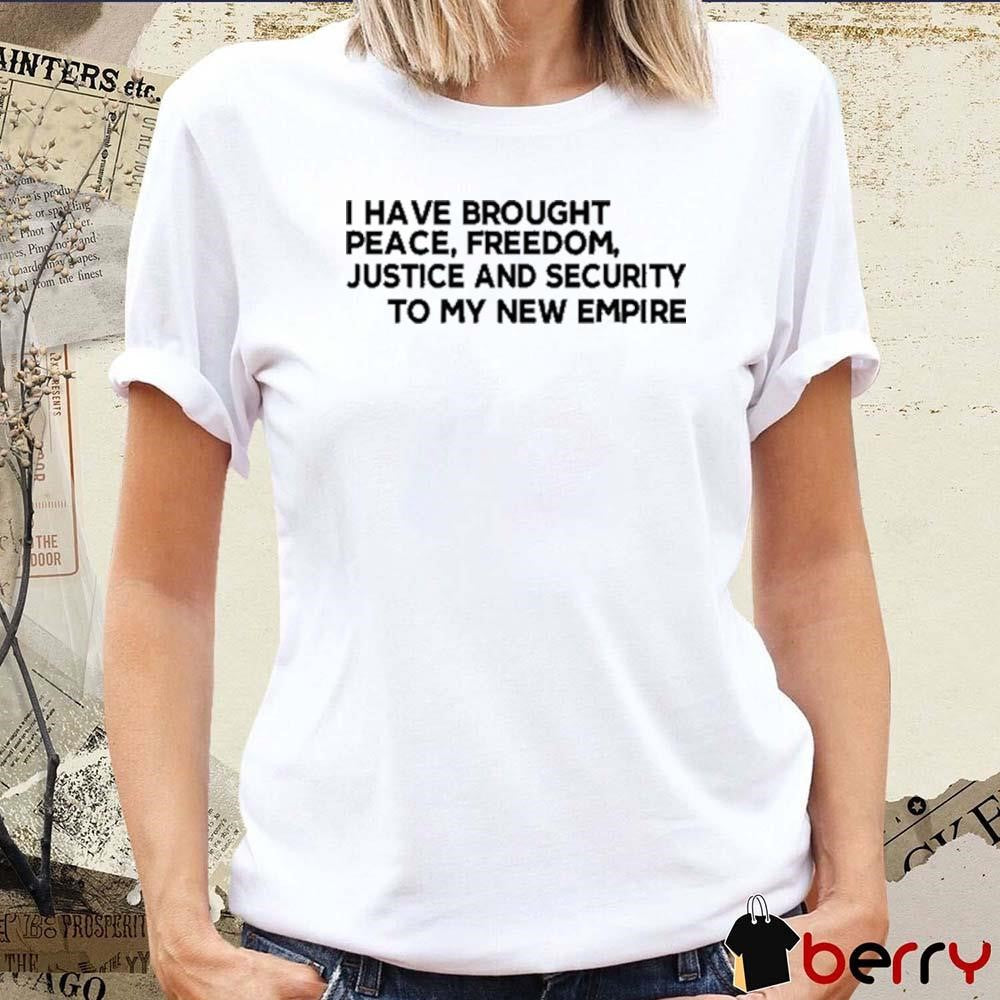 I Have Brought Peace Freedom Justice And Security To My New Empire t-shirt