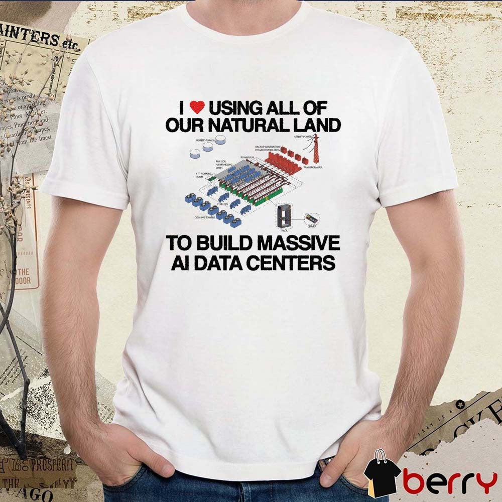 I Love Using All Of Our Natural Land To Build Massive AI Data Centers t-shirt