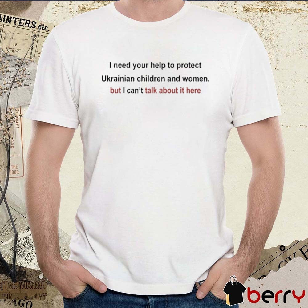 I Need Your Help To Protect Ukrainian Children And Women But I Can’t Talk About It Here t-shirt