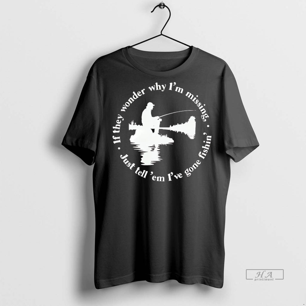 Official If They Wonder Why Im Missing Just Tell Em Ive Gone Fishing Shirt