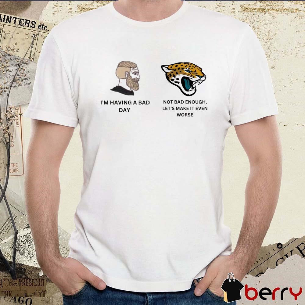 I’m Having A Bad Not Bad Enough Let’s Make It Even Worse Jacksonville Jaguars t-shirt