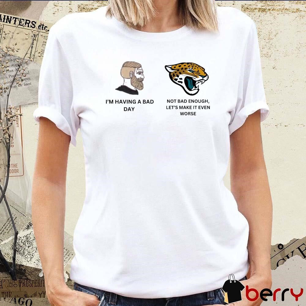I’m Having A Bad Not Bad Enough Let’s Make It Even Worse Jacksonville Jaguars t-shirt