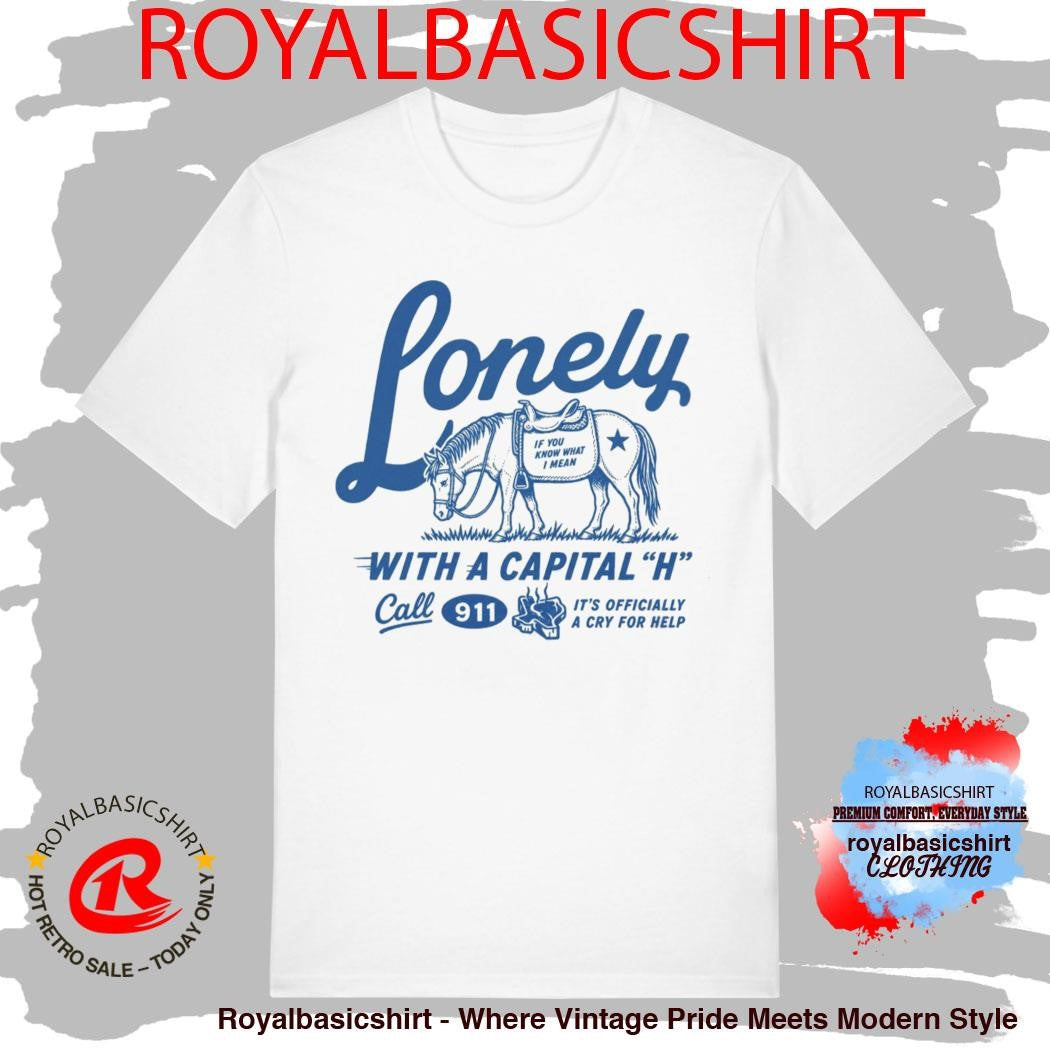 Lonely With A Capital H Call 911 It’s Officially A Cry For Help Shirt