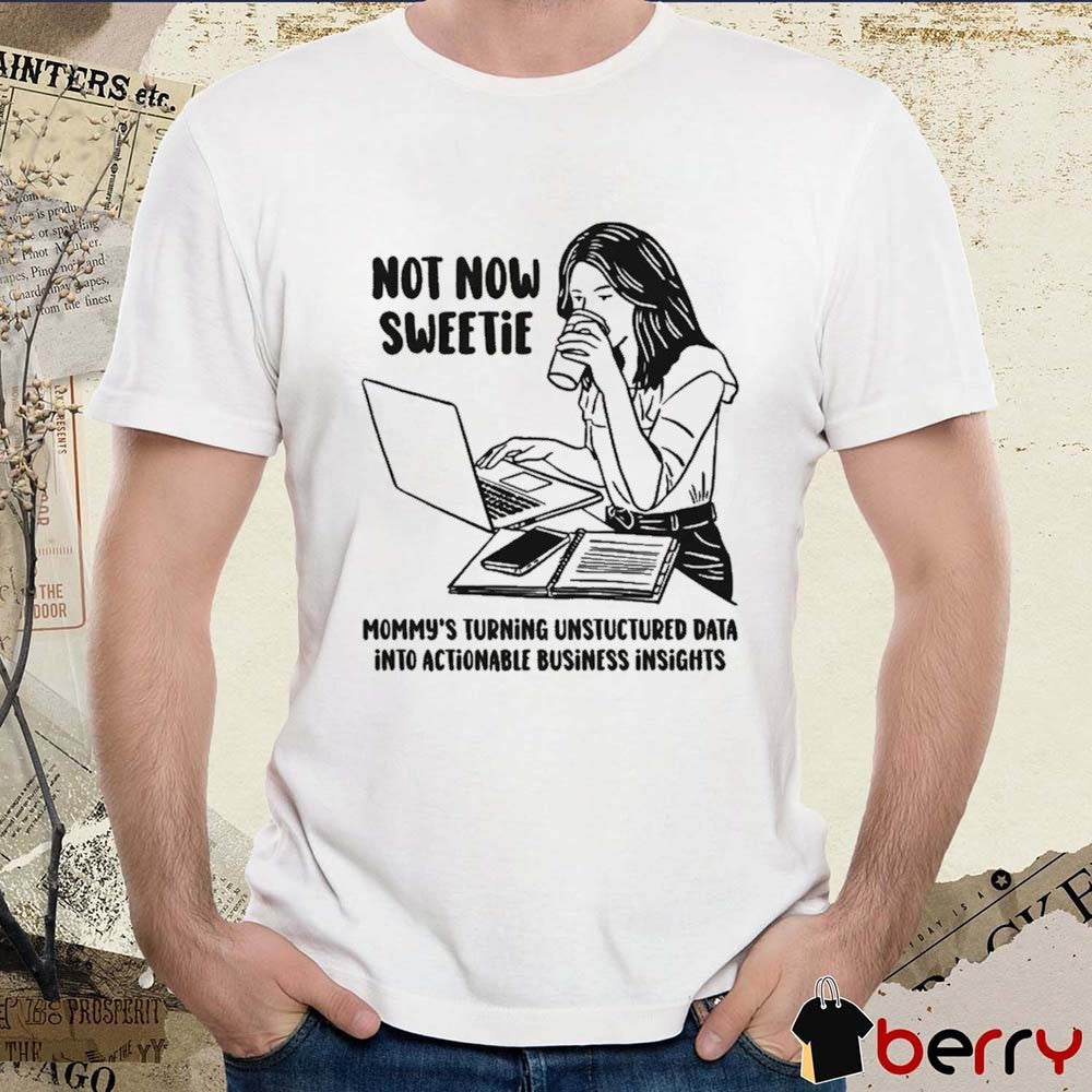 Not Now Sweetie Mommy’s Turning Unstructured Data Into Actionable Business Insights t-shirt