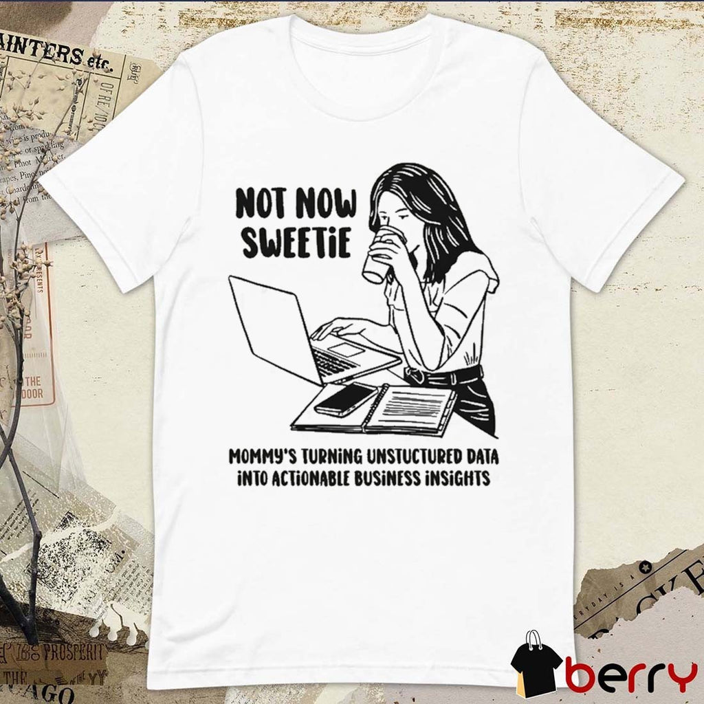 Not Now Sweetie Mommy’s Turning Unstructured Data Into Actionable Business Insights t-shirt