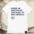 Raised On Hose Water And Ready To Save America t-shirt