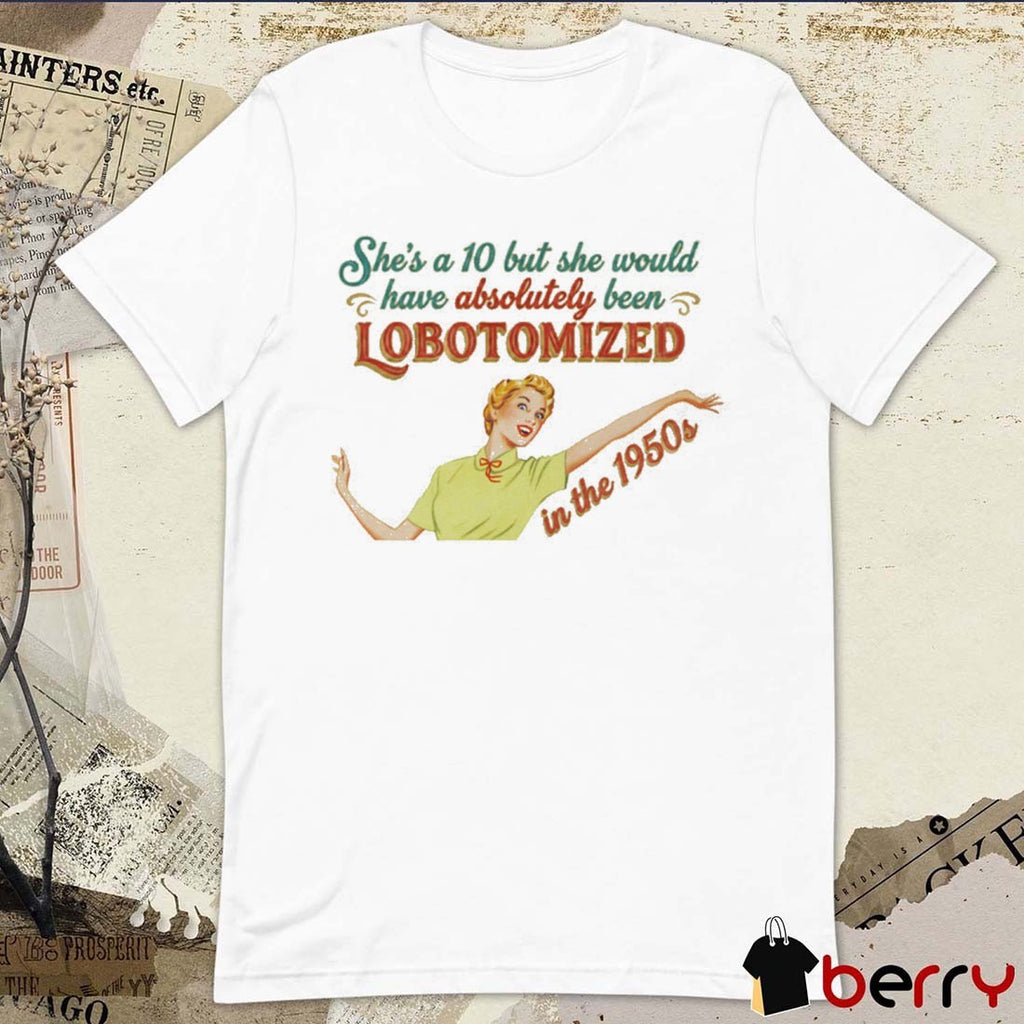 She’s A 10 But She Would Have Absolutely Been Lobotomized In The 1950s t-shirt