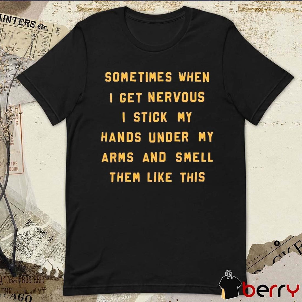 Sometimes When I Get Nervous I Stick My Hands Under My Arms And Smell Them Like This t-shirt