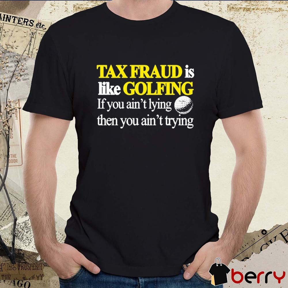 Tax Fraud Is Like Golfing If You Ain’t Lying Then You Ain’t Trying 2025 t-shirt