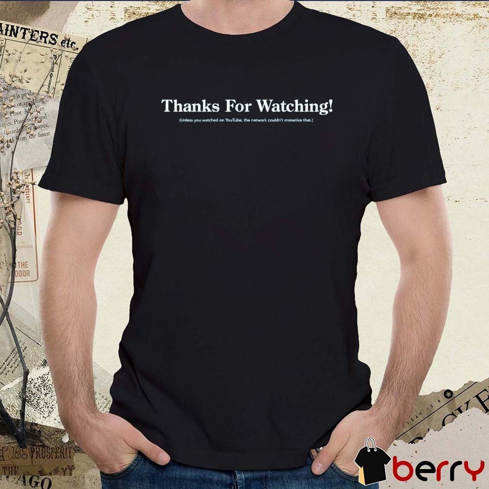 Thanks For Watching Unless You Watched On Youtube The Network Couldn’t Monetize That t-shirt